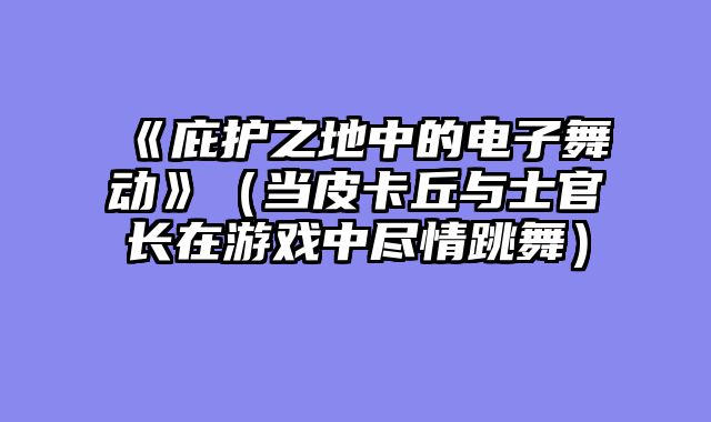 《庇护之地中的电子舞动》（当皮卡丘与士官长在游戏中尽情跳舞）