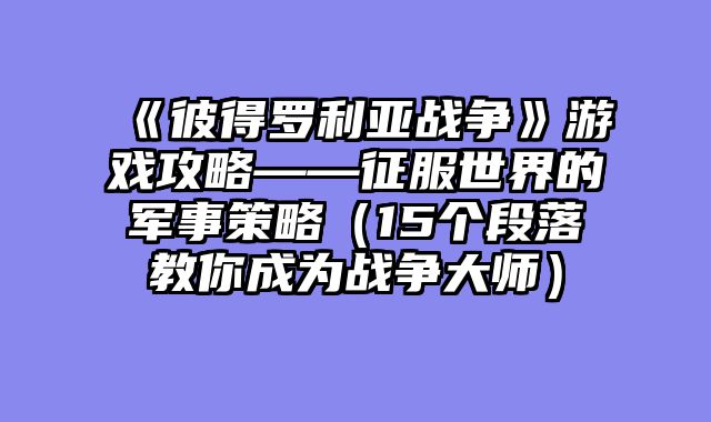 《彼得罗利亚战争》游戏攻略——征服世界的军事策略(15个段落教你成为战争大师)