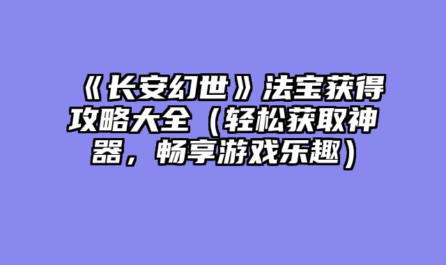 《长安幻世》法宝获得攻略大全(轻松获取神器,畅享游戏乐趣)