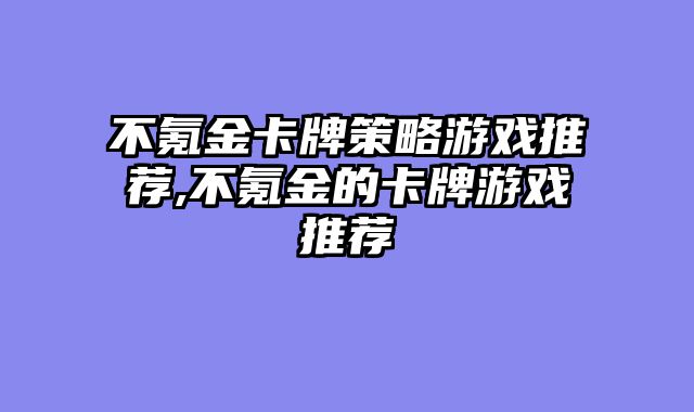 不氪金卡牌策略游戏推荐,不氪金的卡牌游戏推荐