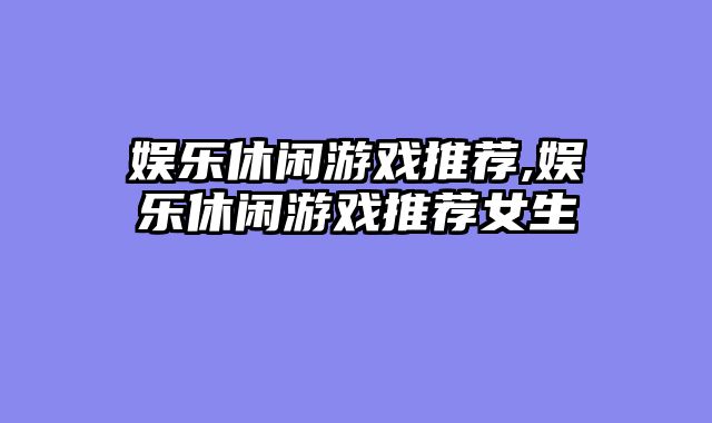娱乐休闲游戏推荐,娱乐休闲游戏推荐女生