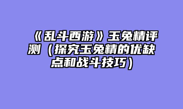 《乱斗西游》玉兔精评测(探究玉兔精的优缺点和战斗技巧)