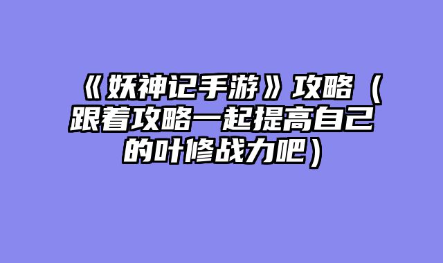 《妖神记手游》攻略(跟着攻略一起提高自己的叶修战力吧)
