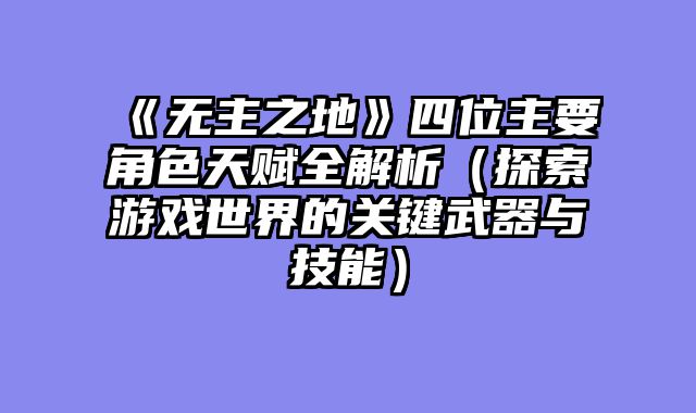 《无主之地》四位主要角色天赋全解析(探索游戏世界的关键武器与技能)