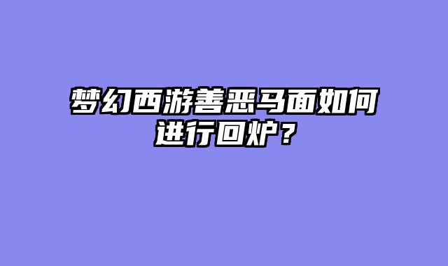 梦幻西游善恶马面如何进行回炉？