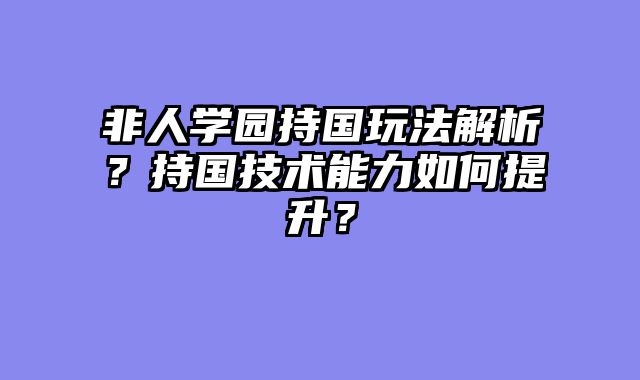 非人学园持国玩法解析？持国技术能力如何提升？
