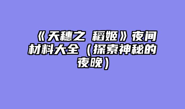 《天穗之咲稻姬》夜间材料大全（探索神秘的夜晚）