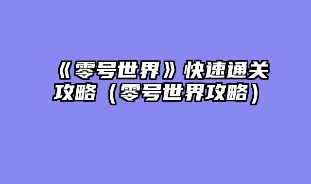 《零号世界》快速通关攻略(零号世界攻略)