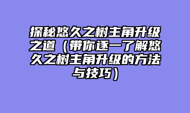 探秘悠久之树主角升级之道（带你逐一了解悠久之树主角升级的方法与技巧）