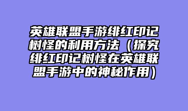英雄联盟手游绯红印记树怪的利用方法(探究绯红印记树怪在英雄联盟手游中的神秘作用)