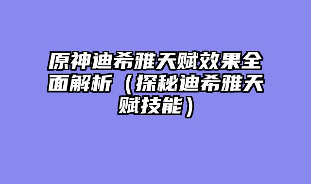 原神迪希雅天赋效果全面解析(探秘迪希雅天赋技能)