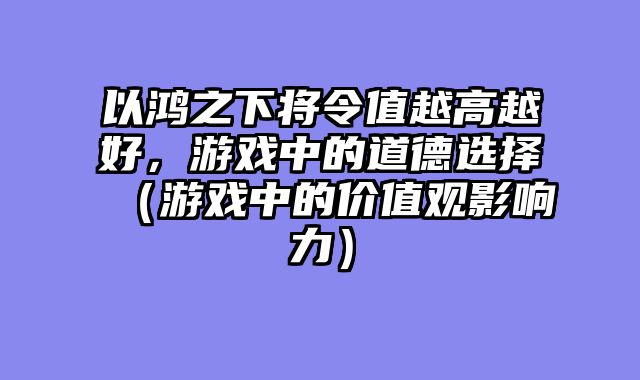 以鸿之下将令值越高越好,游戏中的道德选择(游戏中的价值观影响力)