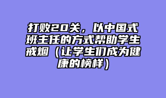 打败20关,以中国式班主任的方式帮助学生戒烟(让学生们成为健康的榜样)