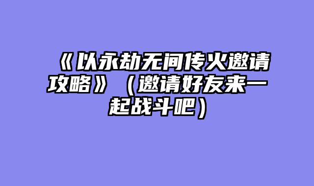 《以永劫无间传火邀请攻略》(邀请好友来一起战斗吧)