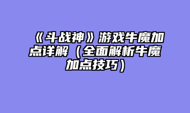 《斗战神》游戏牛魔加点详解(全面解析牛魔加点技巧)