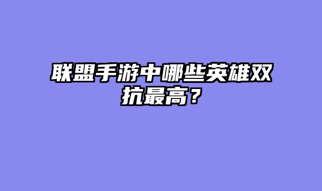 联盟手游中哪些英雄双抗最高？