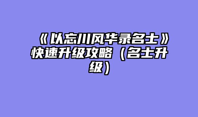 《以忘川风华录名士》快速升级攻略(名士升级)