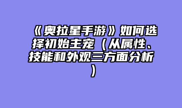 《奥拉星手游》如何选择初始主宠(从属性、技能和外观三方面分析)