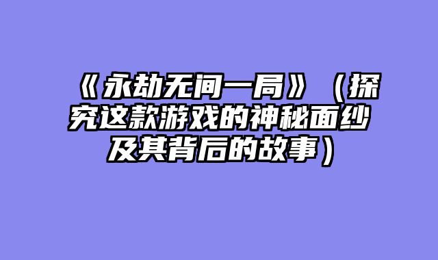 《永劫无间一局》(探究这款游戏的神秘面纱及其背后的故事)