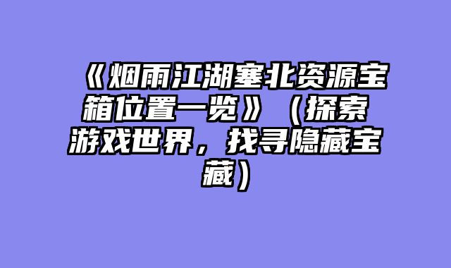 《烟雨江湖塞北资源宝箱位置一览》（探索游戏世界，找寻隐藏宝藏）