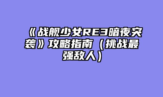 《战舰少女RE3暗夜突袭》攻略指南（挑战最强敌人）