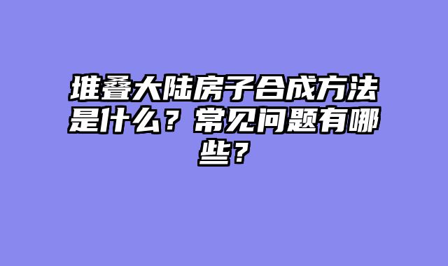堆叠大陆房子合成方法是什么?常见问题有哪些?