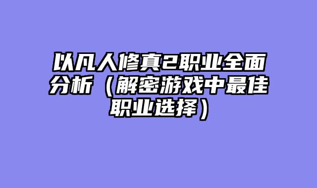 以凡人修真2职业全面分析(解密游戏中最佳职业选择)