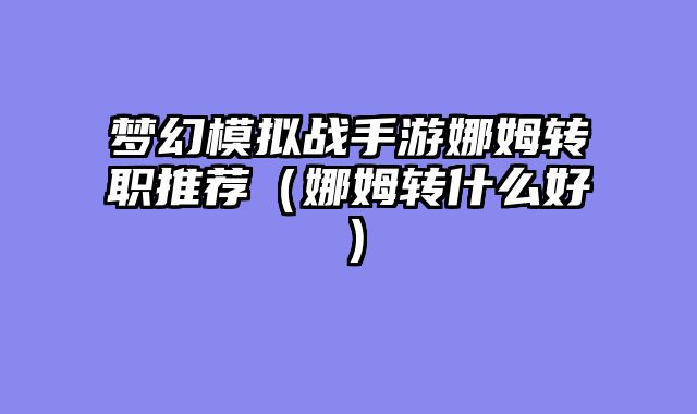 梦幻模拟战手游娜姆转职推荐(娜姆转什么好)