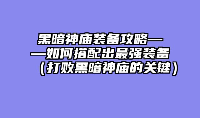 黑暗神庙装备攻略——如何搭配出最强装备(打败黑暗神庙的关键)