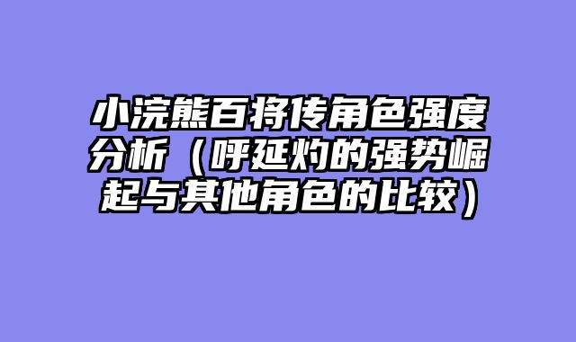 小浣熊百将传角色强度分析（呼延灼的强势崛起与其他角色的比较）