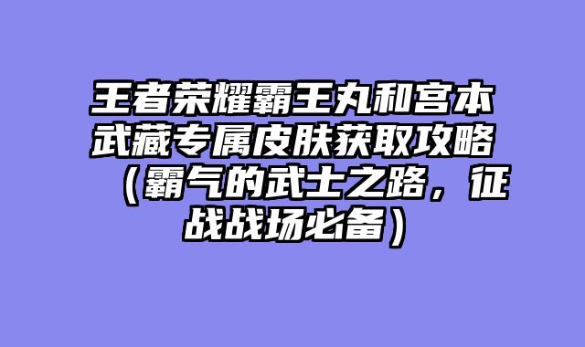 王者荣耀霸王丸和宫本武藏专属皮肤获取攻略（霸气的武士之路，征战战场必备）