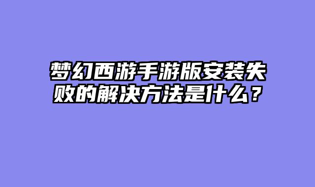 梦幻西游手游版安装失败的解决方法是什么？
