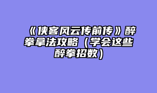 《侠客风云传前传》醉拳拿法攻略（学会这些醉拳招数）