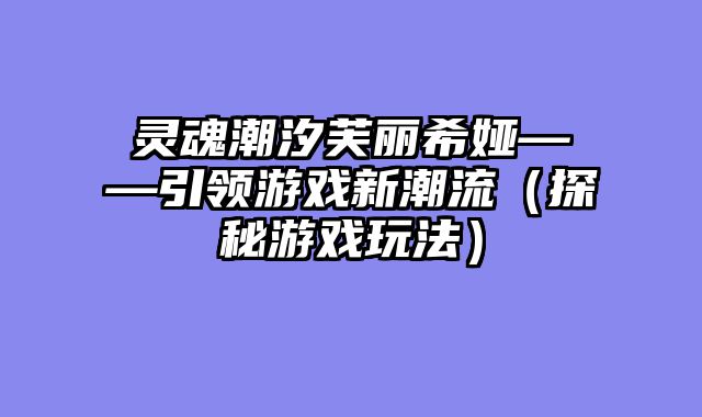 灵魂潮汐芙丽希娅——引领游戏新潮流（探秘游戏玩法）