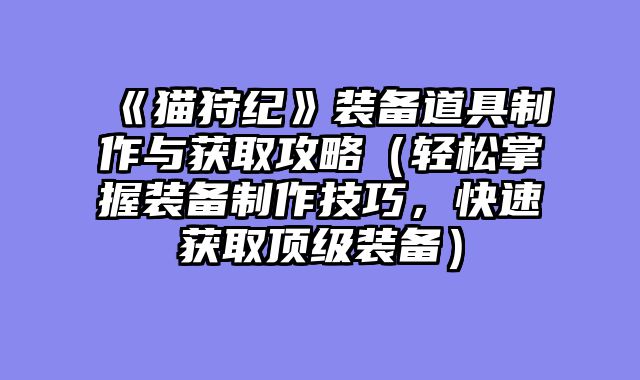《猫狩纪》装备道具制作与获取攻略(轻松掌握装备制作技巧,快速获取顶级装备)