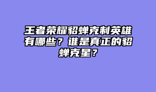 王者荣耀貂蝉克制英雄有哪些？谁是真正的貂蝉克星？