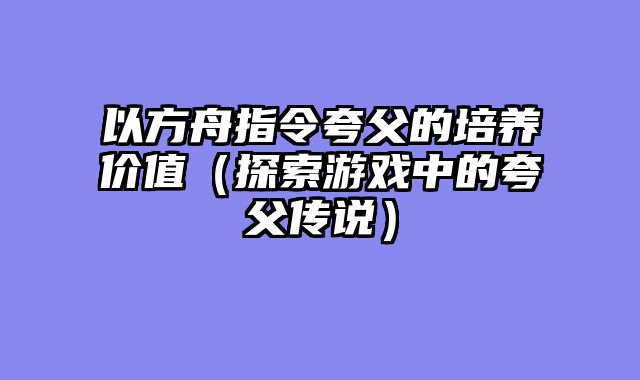 以方舟指令夸父的培养价值（探索游戏中的夸父传说）