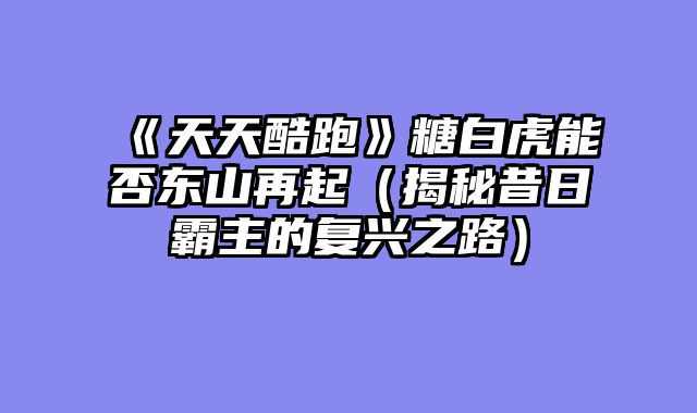 《天天酷跑》糖白虎能否东山再起(揭秘昔日霸主的复兴之路)