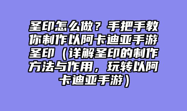 圣印怎么做？手把手教你制作以阿卡迪亚手游圣印（详解圣印的制作方法与作用，玩转以阿卡迪亚手游）