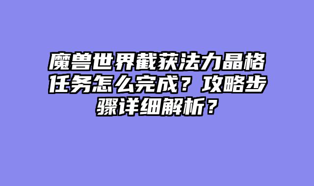 魔兽世界截获法力晶格任务怎么完成?攻略步骤详细解析?