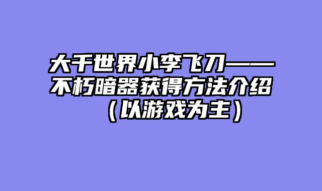 大千世界小李飞刀——不朽暗器获得方法介绍（以游戏为主）