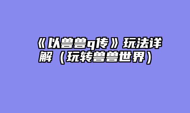 《以兽兽q传》玩法详解(玩转兽兽世界)