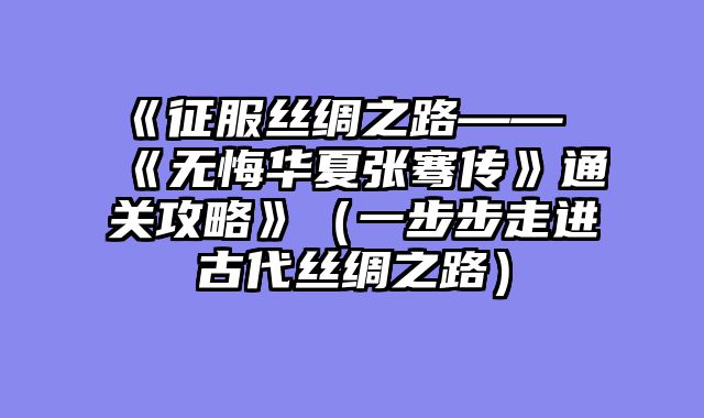 《征服丝绸之路——《无悔华夏张骞传》通关攻略》（一步步走进古代丝绸之路）