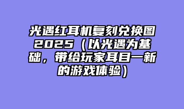 光遇红耳机复刻兑换图2025(以光遇为基础,带给玩家耳目一新的游戏体验)