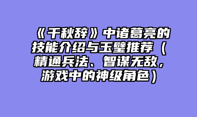 《千秋辞》中诸葛亮的技能介绍与玉璧推荐(精通兵法、智谋无敌,游戏中的神级角色)