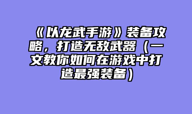 《以龙武手游》装备攻略，打造无敌武器（一文教你如何在游戏中打造最强装备）