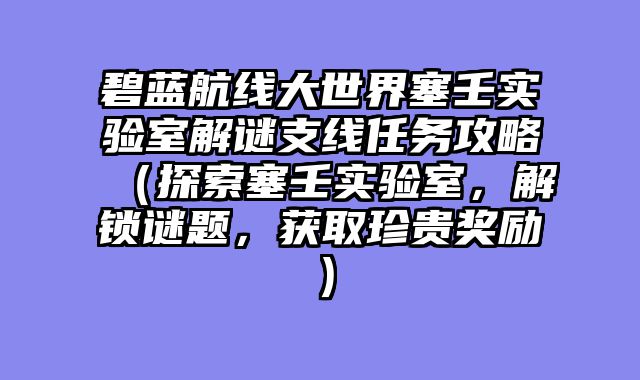 碧蓝航线大世界塞壬实验室解谜支线任务攻略（探索塞壬实验室，解锁谜题，获取珍贵奖励）