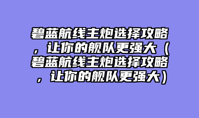 碧蓝航线主炮选择攻略，让你的舰队更强大（碧蓝航线主炮选择攻略，让你的舰队更强大）
