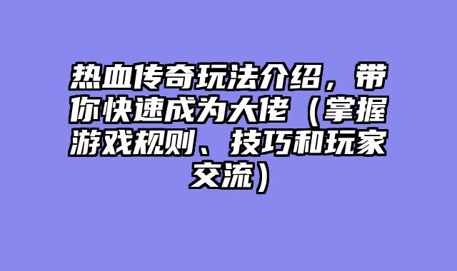 热血传奇玩法介绍,带你快速成为大佬(掌握游戏规则、技巧和玩家交流)