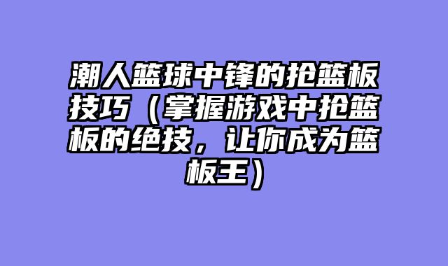 潮人篮球中锋的抢篮板技巧（掌握游戏中抢篮板的绝技，让你成为篮板王）